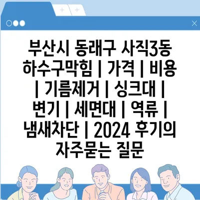 부산시 동래구 사직3동 하수구막힘 | 가격 | 비용 | 기름제거 | 싱크대 | 변기 | 세면대 | 역류 | 냄새차단 | 2024 후기