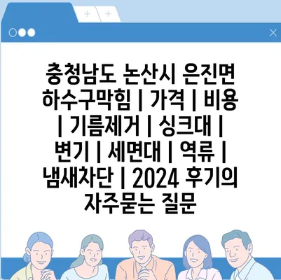 충청남도 논산시 은진면 하수구막힘 | 가격 | 비용 | 기름제거 | 싱크대 | 변기 | 세면대 | 역류 | 냄새차단 | 2024 후기