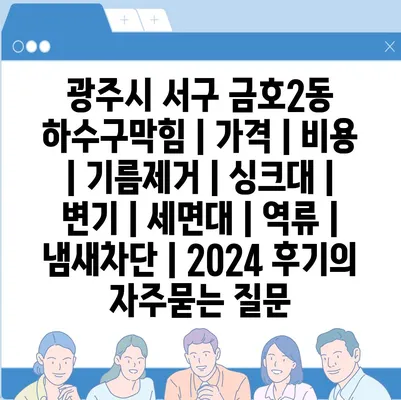 광주시 서구 금호2동 하수구막힘 | 가격 | 비용 | 기름제거 | 싱크대 | 변기 | 세면대 | 역류 | 냄새차단 | 2024 후기