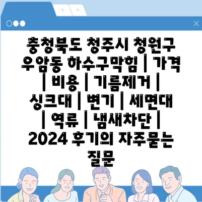 충청북도 청주시 청원구 우암동 하수구막힘 | 가격 | 비용 | 기름제거 | 싱크대 | 변기 | 세면대 | 역류 | 냄새차단 | 2024 후기