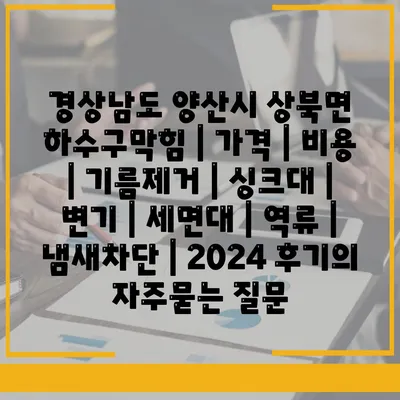 경상남도 양산시 상북면 하수구막힘 | 가격 | 비용 | 기름제거 | 싱크대 | 변기 | 세면대 | 역류 | 냄새차단 | 2024 후기