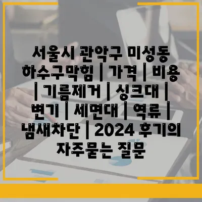 서울시 관악구 미성동 하수구막힘 | 가격 | 비용 | 기름제거 | 싱크대 | 변기 | 세면대 | 역류 | 냄새차단 | 2024 후기