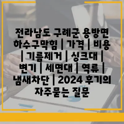 전라남도 구례군 용방면 하수구막힘 | 가격 | 비용 | 기름제거 | 싱크대 | 변기 | 세면대 | 역류 | 냄새차단 | 2024 후기