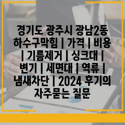 경기도 광주시 광남2동 하수구막힘 | 가격 | 비용 | 기름제거 | 싱크대 | 변기 | 세면대 | 역류 | 냄새차단 | 2024 후기