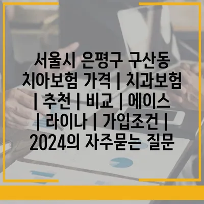 서울시 은평구 구산동 치아보험 가격 | 치과보험 | 추천 | 비교 | 에이스 | 라이나 | 가입조건 | 2024