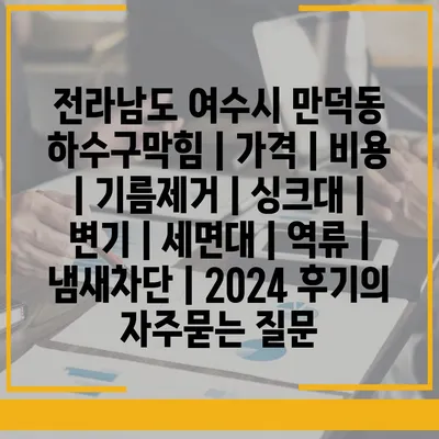 전라남도 여수시 만덕동 하수구막힘 | 가격 | 비용 | 기름제거 | 싱크대 | 변기 | 세면대 | 역류 | 냄새차단 | 2024 후기