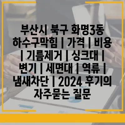 부산시 북구 화명3동 하수구막힘 | 가격 | 비용 | 기름제거 | 싱크대 | 변기 | 세면대 | 역류 | 냄새차단 | 2024 후기