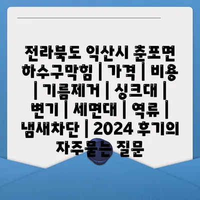 전라북도 익산시 춘포면 하수구막힘 | 가격 | 비용 | 기름제거 | 싱크대 | 변기 | 세면대 | 역류 | 냄새차단 | 2024 후기