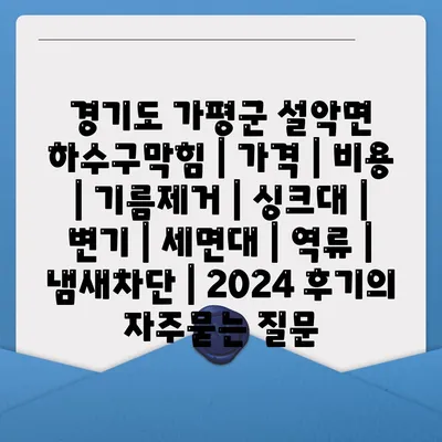 경기도 가평군 설악면 하수구막힘 | 가격 | 비용 | 기름제거 | 싱크대 | 변기 | 세면대 | 역류 | 냄새차단 | 2024 후기