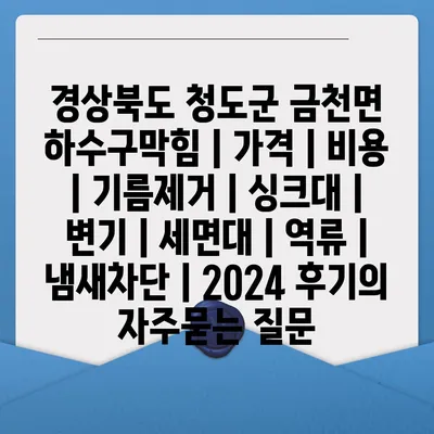 경상북도 청도군 금천면 하수구막힘 | 가격 | 비용 | 기름제거 | 싱크대 | 변기 | 세면대 | 역류 | 냄새차단 | 2024 후기