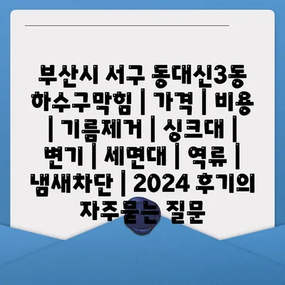 부산시 서구 동대신3동 하수구막힘 | 가격 | 비용 | 기름제거 | 싱크대 | 변기 | 세면대 | 역류 | 냄새차단 | 2024 후기