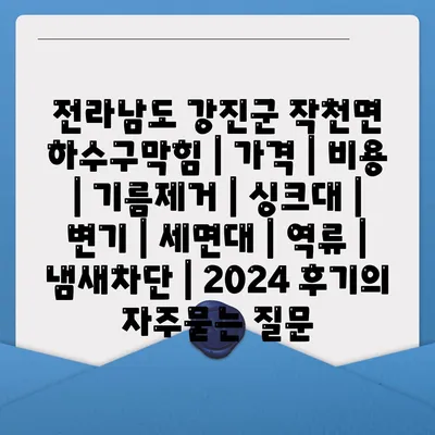 전라남도 강진군 작천면 하수구막힘 | 가격 | 비용 | 기름제거 | 싱크대 | 변기 | 세면대 | 역류 | 냄새차단 | 2024 후기