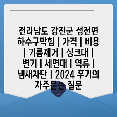 전라남도 강진군 성전면 하수구막힘 | 가격 | 비용 | 기름제거 | 싱크대 | 변기 | 세면대 | 역류 | 냄새차단 | 2024 후기