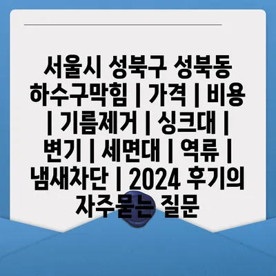 서울시 성북구 성북동 하수구막힘 | 가격 | 비용 | 기름제거 | 싱크대 | 변기 | 세면대 | 역류 | 냄새차단 | 2024 후기