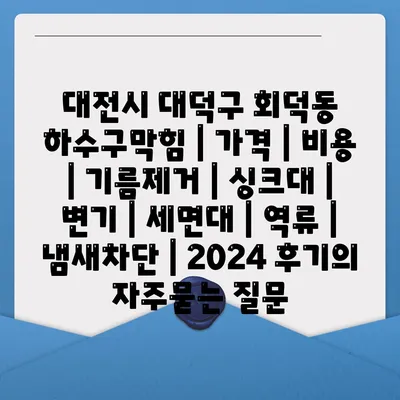 대전시 대덕구 회덕동 하수구막힘 | 가격 | 비용 | 기름제거 | 싱크대 | 변기 | 세면대 | 역류 | 냄새차단 | 2024 후기