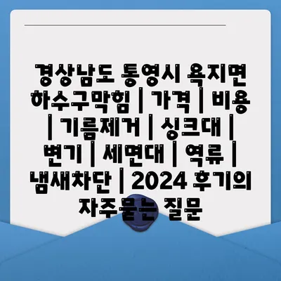 경상남도 통영시 욕지면 하수구막힘 | 가격 | 비용 | 기름제거 | 싱크대 | 변기 | 세면대 | 역류 | 냄새차단 | 2024 후기