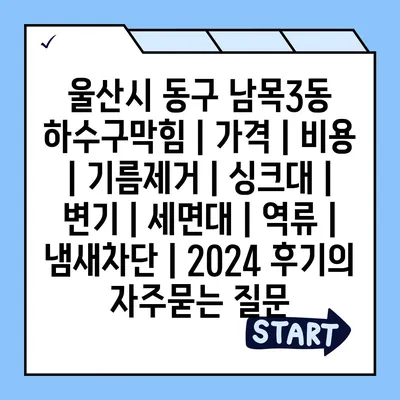 울산시 동구 남목3동 하수구막힘 | 가격 | 비용 | 기름제거 | 싱크대 | 변기 | 세면대 | 역류 | 냄새차단 | 2024 후기