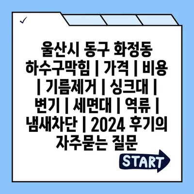 울산시 동구 화정동 하수구막힘 | 가격 | 비용 | 기름제거 | 싱크대 | 변기 | 세면대 | 역류 | 냄새차단 | 2024 후기