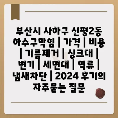 부산시 사하구 신평2동 하수구막힘 | 가격 | 비용 | 기름제거 | 싱크대 | 변기 | 세면대 | 역류 | 냄새차단 | 2024 후기