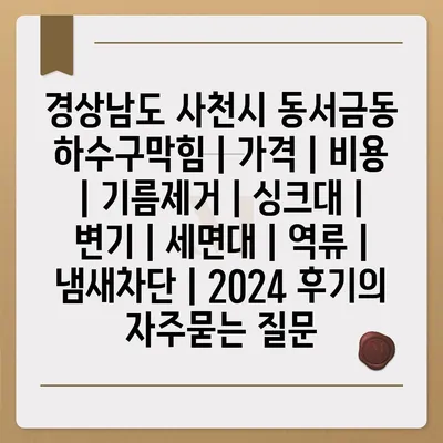 경상남도 사천시 동서금동 하수구막힘 | 가격 | 비용 | 기름제거 | 싱크대 | 변기 | 세면대 | 역류 | 냄새차단 | 2024 후기