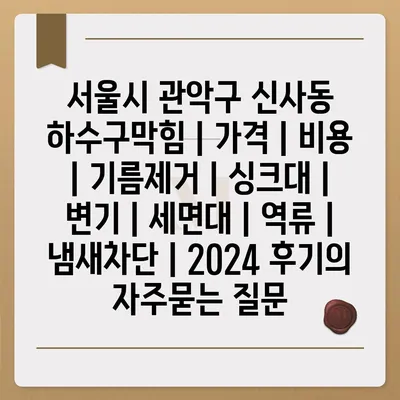 서울시 관악구 신사동 하수구막힘 | 가격 | 비용 | 기름제거 | 싱크대 | 변기 | 세면대 | 역류 | 냄새차단 | 2024 후기