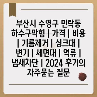 부산시 수영구 민락동 하수구막힘 | 가격 | 비용 | 기름제거 | 싱크대 | 변기 | 세면대 | 역류 | 냄새차단 | 2024 후기