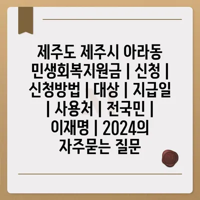 제주도 제주시 아라동 민생회복지원금 | 신청 | 신청방법 | 대상 | 지급일 | 사용처 | 전국민 | 이재명 | 2024