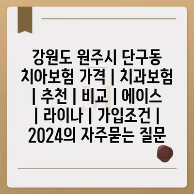 강원도 원주시 단구동 치아보험 가격 | 치과보험 | 추천 | 비교 | 에이스 | 라이나 | 가입조건 | 2024