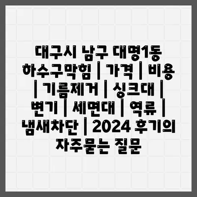 대구시 남구 대명1동 하수구막힘 | 가격 | 비용 | 기름제거 | 싱크대 | 변기 | 세면대 | 역류 | 냄새차단 | 2024 후기