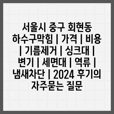 서울시 중구 회현동 하수구막힘 | 가격 | 비용 | 기름제거 | 싱크대 | 변기 | 세면대 | 역류 | 냄새차단 | 2024 후기