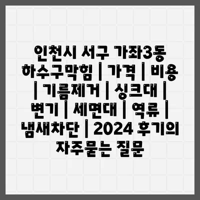 인천시 서구 가좌3동 하수구막힘 | 가격 | 비용 | 기름제거 | 싱크대 | 변기 | 세면대 | 역류 | 냄새차단 | 2024 후기