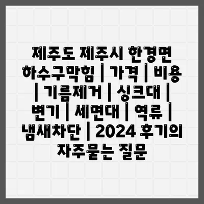 제주도 제주시 한경면 하수구막힘 | 가격 | 비용 | 기름제거 | 싱크대 | 변기 | 세면대 | 역류 | 냄새차단 | 2024 후기