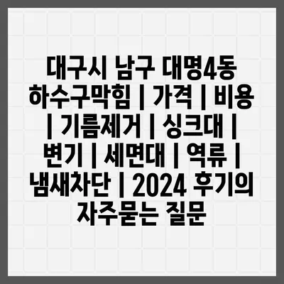 대구시 남구 대명4동 하수구막힘 | 가격 | 비용 | 기름제거 | 싱크대 | 변기 | 세면대 | 역류 | 냄새차단 | 2024 후기