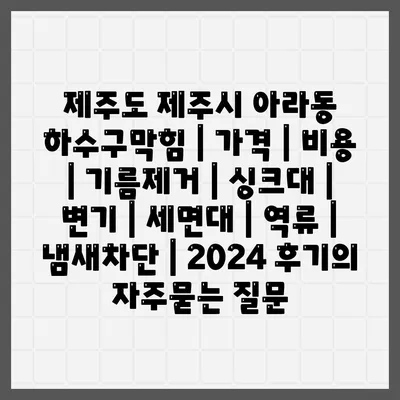 제주도 제주시 아라동 하수구막힘 | 가격 | 비용 | 기름제거 | 싱크대 | 변기 | 세면대 | 역류 | 냄새차단 | 2024 후기