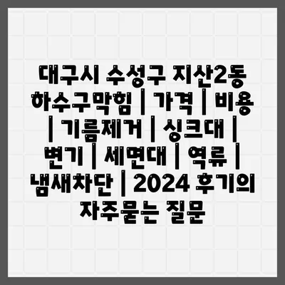 대구시 수성구 지산2동 하수구막힘 | 가격 | 비용 | 기름제거 | 싱크대 | 변기 | 세면대 | 역류 | 냄새차단 | 2024 후기