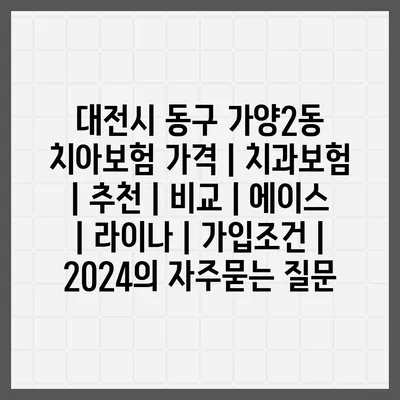 대전시 동구 가양2동 치아보험 가격 | 치과보험 | 추천 | 비교 | 에이스 | 라이나 | 가입조건 | 2024