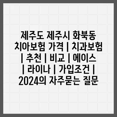 제주도 제주시 화북동 치아보험 가격 | 치과보험 | 추천 | 비교 | 에이스 | 라이나 | 가입조건 | 2024