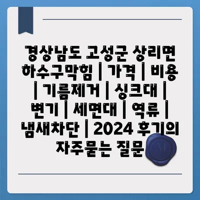 경상남도 고성군 상리면 하수구막힘 | 가격 | 비용 | 기름제거 | 싱크대 | 변기 | 세면대 | 역류 | 냄새차단 | 2024 후기