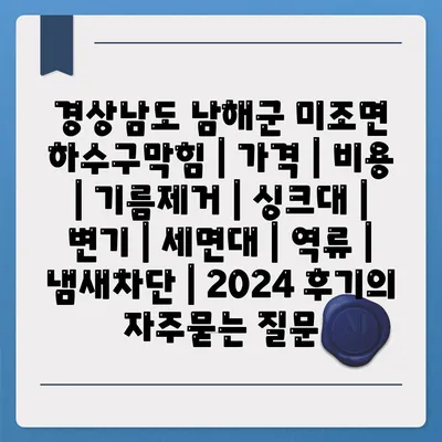 경상남도 남해군 미조면 하수구막힘 | 가격 | 비용 | 기름제거 | 싱크대 | 변기 | 세면대 | 역류 | 냄새차단 | 2024 후기