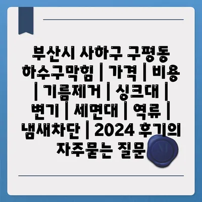 부산시 사하구 구평동 하수구막힘 | 가격 | 비용 | 기름제거 | 싱크대 | 변기 | 세면대 | 역류 | 냄새차단 | 2024 후기