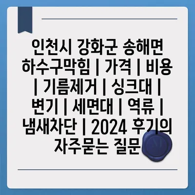 인천시 강화군 송해면 하수구막힘 | 가격 | 비용 | 기름제거 | 싱크대 | 변기 | 세면대 | 역류 | 냄새차단 | 2024 후기