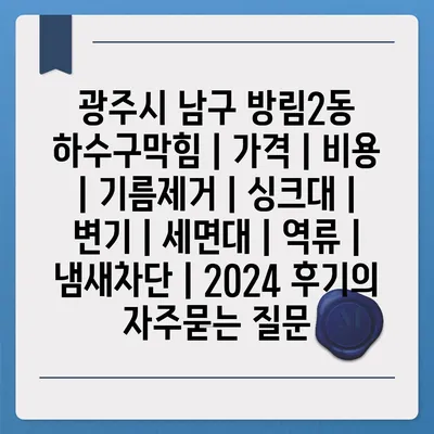 광주시 남구 방림2동 하수구막힘 | 가격 | 비용 | 기름제거 | 싱크대 | 변기 | 세면대 | 역류 | 냄새차단 | 2024 후기