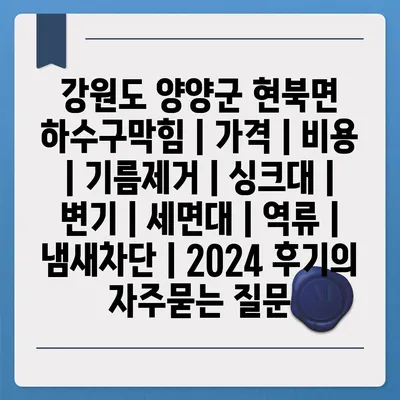 강원도 양양군 현북면 하수구막힘 | 가격 | 비용 | 기름제거 | 싱크대 | 변기 | 세면대 | 역류 | 냄새차단 | 2024 후기