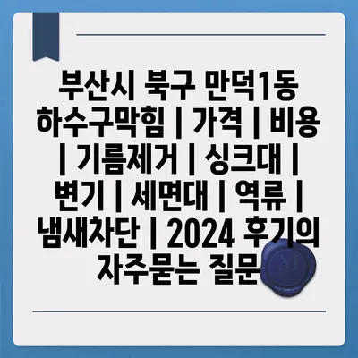 부산시 북구 만덕1동 하수구막힘 | 가격 | 비용 | 기름제거 | 싱크대 | 변기 | 세면대 | 역류 | 냄새차단 | 2024 후기