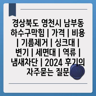 경상북도 영천시 남부동 하수구막힘 | 가격 | 비용 | 기름제거 | 싱크대 | 변기 | 세면대 | 역류 | 냄새차단 | 2024 후기