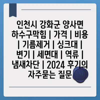 인천시 강화군 양사면 하수구막힘 | 가격 | 비용 | 기름제거 | 싱크대 | 변기 | 세면대 | 역류 | 냄새차단 | 2024 후기