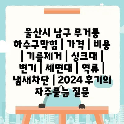 울산시 남구 무거동 하수구막힘 | 가격 | 비용 | 기름제거 | 싱크대 | 변기 | 세면대 | 역류 | 냄새차단 | 2024 후기