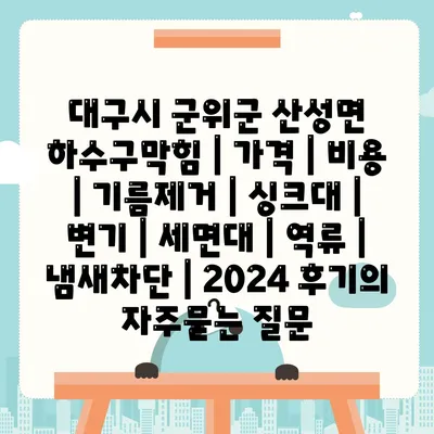 대구시 군위군 산성면 하수구막힘 | 가격 | 비용 | 기름제거 | 싱크대 | 변기 | 세면대 | 역류 | 냄새차단 | 2024 후기