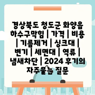 경상북도 청도군 화양읍 하수구막힘 | 가격 | 비용 | 기름제거 | 싱크대 | 변기 | 세면대 | 역류 | 냄새차단 | 2024 후기