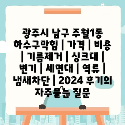 광주시 남구 주월1동 하수구막힘 | 가격 | 비용 | 기름제거 | 싱크대 | 변기 | 세면대 | 역류 | 냄새차단 | 2024 후기